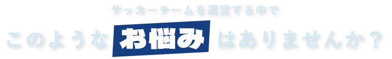 サッカーチームを運営する中でこのようなお悩みはありませんか？