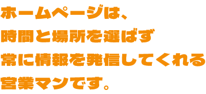 ホームページは、時間と場所を選ばず常に情報を発信してくれる営業マンです。
